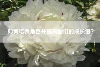 如何培养角色并提高他们的成长值？