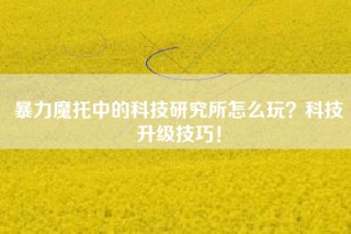 暴力魔托中的科技研究所怎么玩？科技升级技巧！