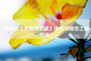 如何在《王国保卫战》中应对城市工业污染？