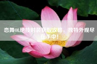 恋舞OL绝技时装获取攻略，独特外观尽在手中！