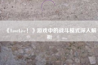 《LoveLive！》游戏中的战斗模式深入解析