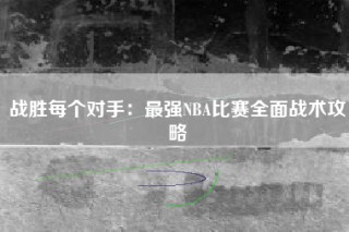 战胜每个对手：最强NBA比赛全面战术攻略