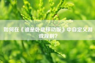 如何在《谁是卧底移动版》中自定义游戏规则？