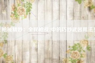 枪械精妙：全民枪战2中的巧妙武器用法！