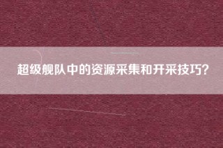 超级舰队中的资源采集和开采技巧？