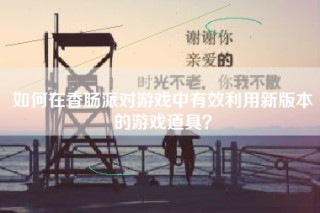 如何在香肠派对游戏中有效利用新版本的游戏道具？