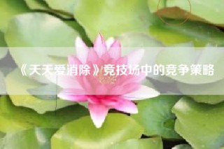 《天天爱消除》竞技场中的竞争策略