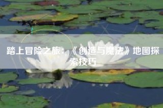 踏上冒险之旅：《创造与魔法》地图探索技巧