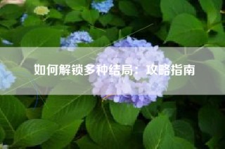 如何解锁多种结局：攻略指南