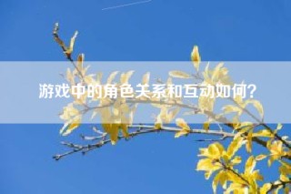 游戏中的角色关系和互动如何？