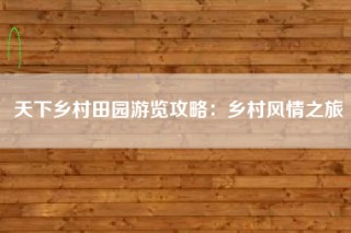 天下乡村田园游览攻略：乡村风情之旅