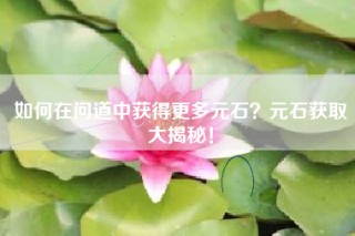 如何在问道中获得更多元石？元石获取大揭秘！