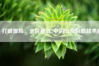打破僵局：全民枪战2中的出奇制胜战术！