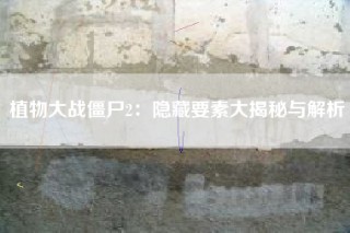 植物大战僵尸2：隐藏要素大揭秘与解析