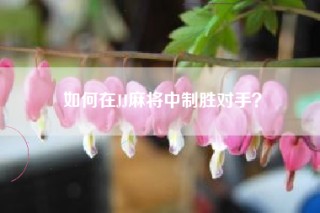 如何在JJ麻将中制胜对手？