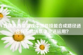 合成大西瓜游戏中哪些技能合成路径适合在不同场景中灵活运用？