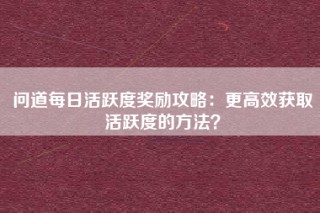问道每日活跃度奖励攻略：更高效获取活跃度的方法？