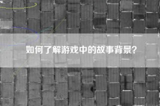如何了解游戏中的故事背景？