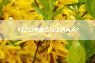 时空召唤是否与虫洞有关？