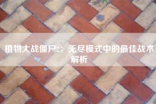 植物大战僵尸2：无尽模式中的最佳战术解析