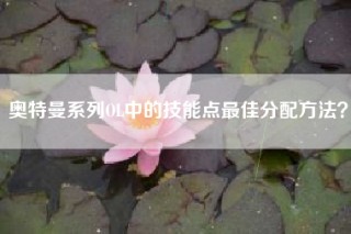 奥特曼系列OL中的技能点最佳分配方法？