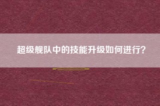 超级舰队中的技能升级如何进行？
