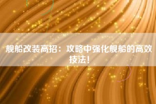 舰船改装高招：攻略中强化舰船的高效技法！