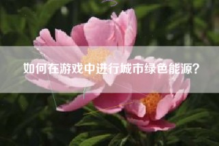 如何在游戏中进行城市绿色能源？
