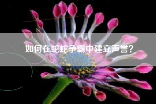 如何在蛇蛇争霸中建立声誉？