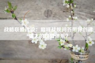 战略联盟建设：巅峰战舰问答带你创建强大的联盟体系？