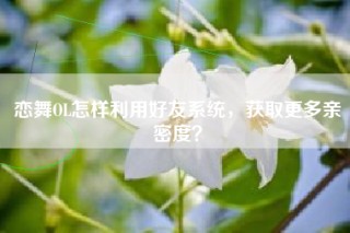 恋舞OL怎样利用好友系统，获取更多亲密度？