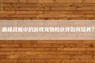 巅峰战舰中的游戏宠物和伙伴如何培养？