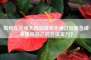 如何在合成大西瓜游戏中通过技能合成来提高自己的合成实力？