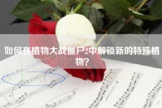 如何在植物大战僵尸2中解锁新的特殊植物？