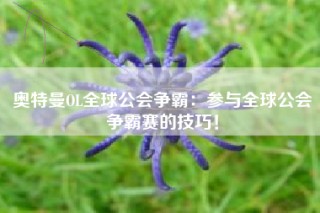 奥特曼OL全球公会争霸：参与全球公会争霸赛的技巧！