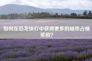 如何在恐龙快打中获得更多的城市占领奖励？