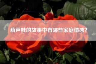 葫芦娃的故事中有哪些家庭情感？