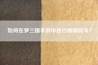 如何在梦三国手游中进行防御战斗？