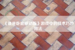 《谁是卧底移动版》游戏中的技术巧妙用法