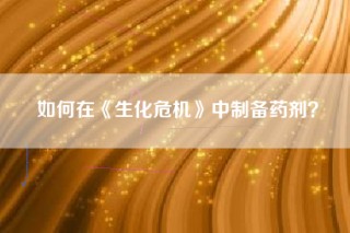 如何在《生化危机》中制备药剂？