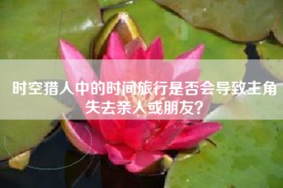 时空猎人中的时间旅行是否会导致主角失去亲人或朋友？