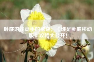 卧底游戏高手的秘诀：《谁是卧底移动版》攻略大公开！