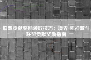 联盟贡献奖励领取技巧：境界-死神激斗联盟贡献奖励指南