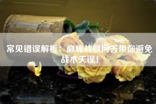 常见错误解析：巅峰战舰问答带你避免战术失误！