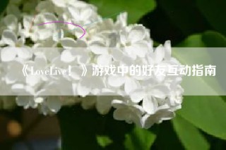 《LoveLive！》游戏中的好友互动指南