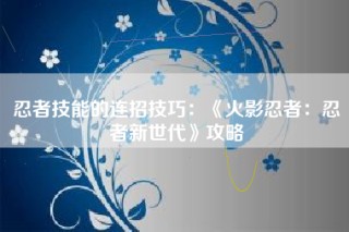 忍者技能的连招技巧：《火影忍者：忍者新世代》攻略