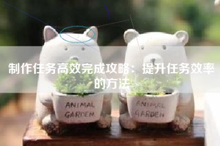 制作任务高效完成攻略：提升任务效率的方法