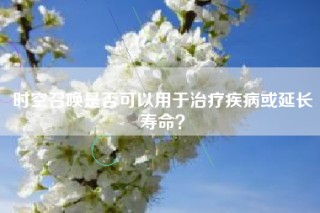 时空召唤是否可以用于治疗疾病或延长寿命？