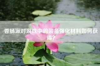 香肠派对游戏中的装备强化材料如何获得？