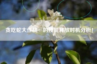 贪吃蛇大作战®的技能释放时机分析！